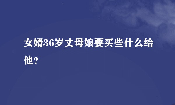 女婿36岁丈母娘要买些什么给他？