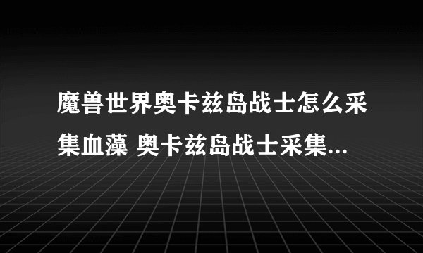 魔兽世界奥卡兹岛战士怎么采集血藻 奥卡兹岛战士采集血藻方法