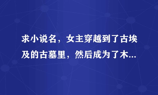 求小说名，女主穿越到了古埃及的古墓里，然后成为了木乃伊，男主也是木乃伊，女二穿越，里面还有蛇神
