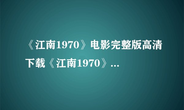 《江南1970》电影完整版高清下载《江南1970》迅雷种子BT资源ed2k