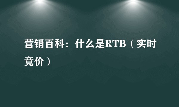 营销百科：什么是RTB（实时竞价）