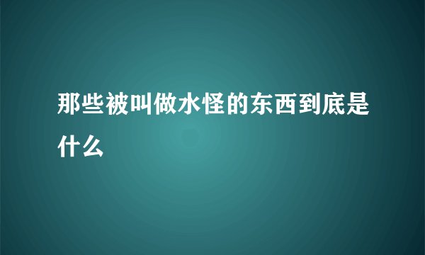 那些被叫做水怪的东西到底是什么