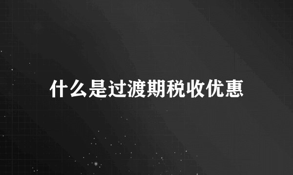 什么是过渡期税收优惠