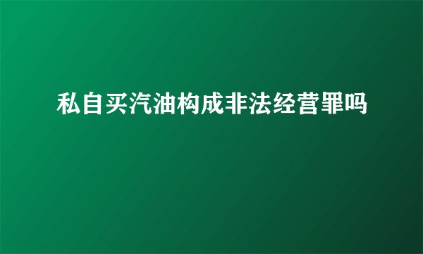 私自买汽油构成非法经营罪吗