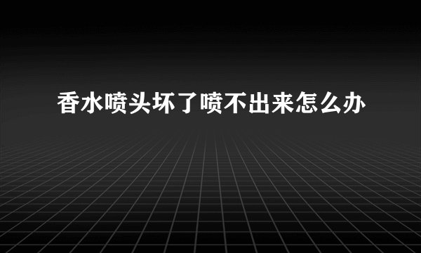 香水喷头坏了喷不出来怎么办