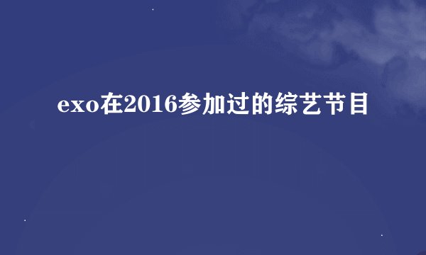 exo在2016参加过的综艺节目