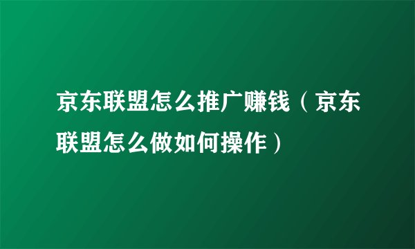京东联盟怎么推广赚钱(京东联盟怎么做如何操作)