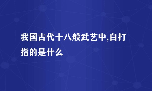 我国古代十八般武艺中,白打指的是什么