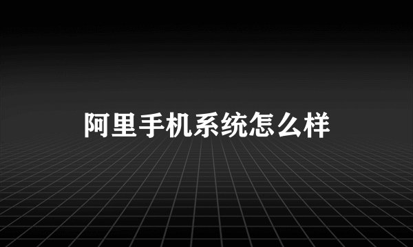 阿里手机系统怎么样