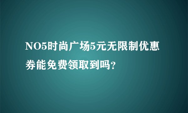 NO5时尚广场5元无限制优惠券能免费领取到吗？