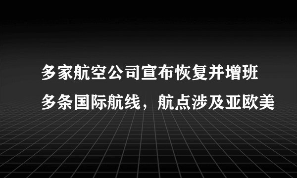 多家航空公司宣布恢复并增班多条国际航线，航点涉及亚欧美