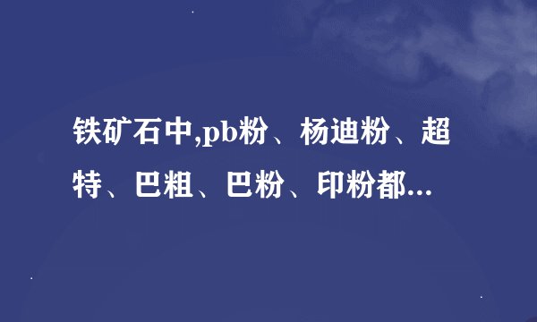 铁矿石中,pb粉、杨迪粉、超特、巴粗、巴粉、印粉都是指什么矿石,...