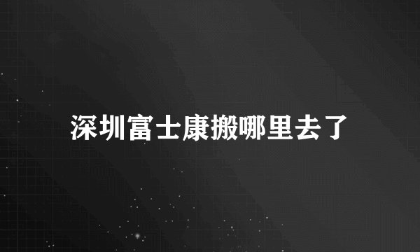 深圳富士康搬哪里去了