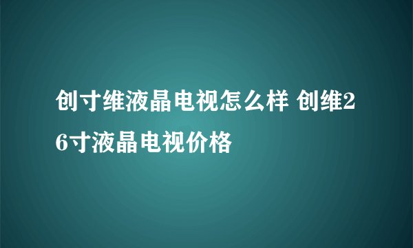 创寸维液晶电视怎么样 创维26寸液晶电视价格
