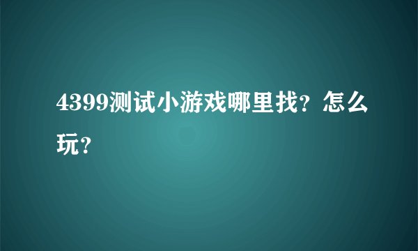 4399测试小游戏哪里找？怎么玩？