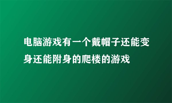 电脑游戏有一个戴帽子还能变身还能附身的爬楼的游戏