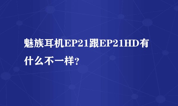 魅族耳机EP21跟EP21HD有什么不一样？