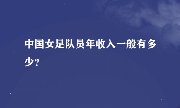 中国女足队员年收入一般有多少？