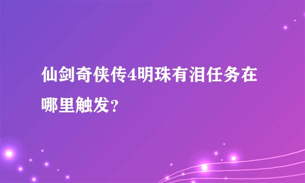 仙剑奇侠传4明珠有泪任务在哪里触发？