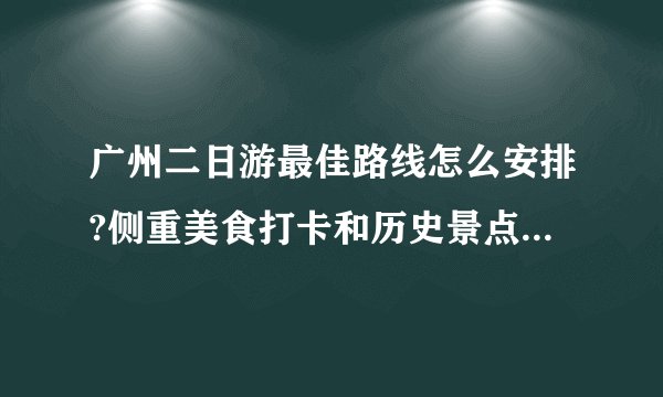 广州二日游最佳路线怎么安排?侧重美食打卡和历史景点分别怎么玩?
