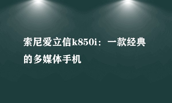 索尼爱立信k850i：一款经典的多媒体手机
