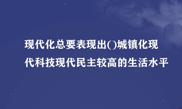 现代化总要表现出()城镇化现代科技现代民主较高的生活水平