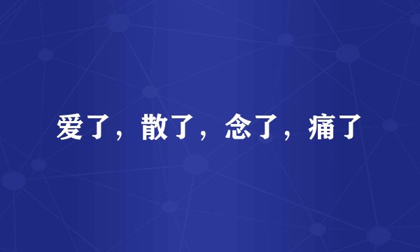 爱了，散了，念了，痛了