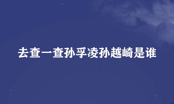 去查一查孙孚凌孙越崎是谁