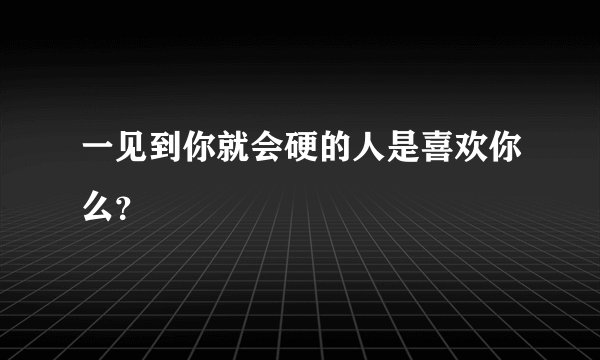 一见到你就会硬的人是喜欢你么？
