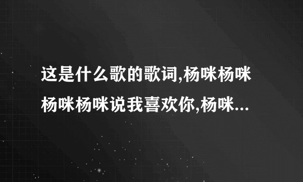 这是什么歌的歌词,杨咪杨咪杨咪杨咪说我喜欢你,杨咪杨咪杨咪杨咪说你喜欢我