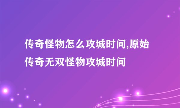 传奇怪物怎么攻城时间,原始传奇无双怪物攻城时间