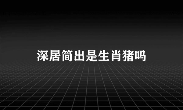 深居简出是生肖猪吗