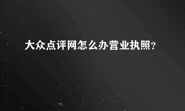 大众点评网怎么办营业执照？