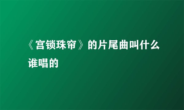 《宫锁珠帘》的片尾曲叫什么 谁唱的
