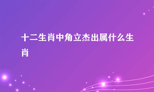 十二生肖中角立杰出属什么生肖
