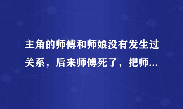 主角的师傅和师娘没有发生过关系，后来师傅死了，把师娘托付给徒弟(男主)，谁知道小说名字？玄幻的。