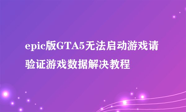 epic版GTA5无法启动游戏请验证游戏数据解决教程