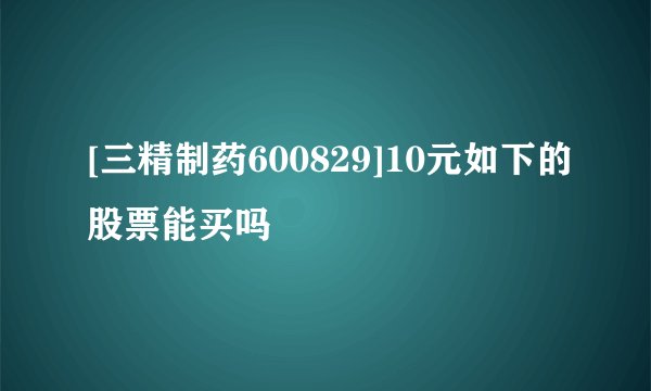 [三精制药600829]10元如下的股票能买吗
