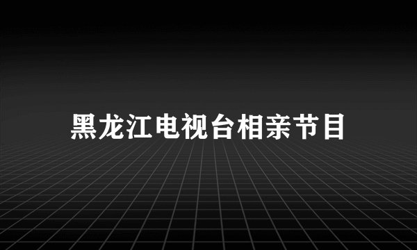 黑龙江电视台相亲节目
