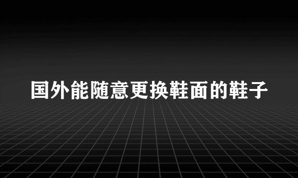 国外能随意更换鞋面的鞋子
