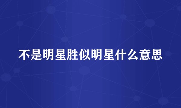 不是明星胜似明星什么意思