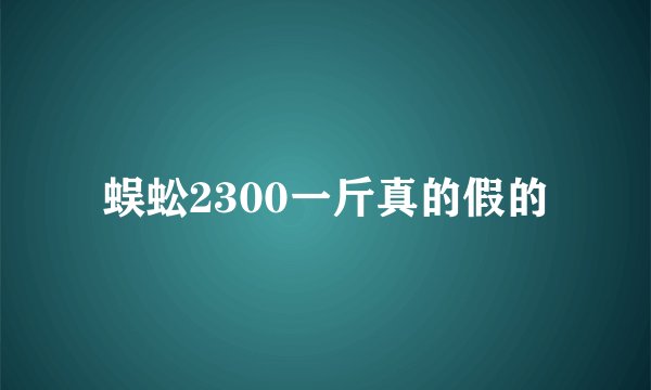 蜈蚣2300一斤真的假的