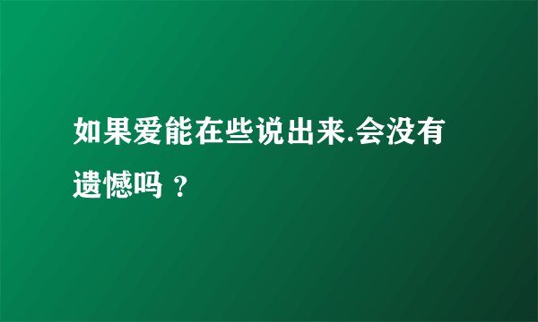 如果爱能在些说出来.会没有遗憾吗 ？