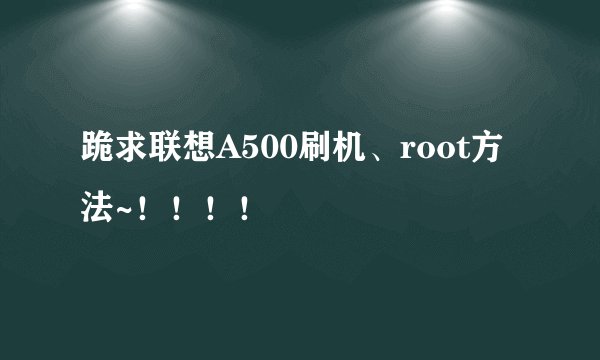 跪求联想A500刷机、root方法~！！！！