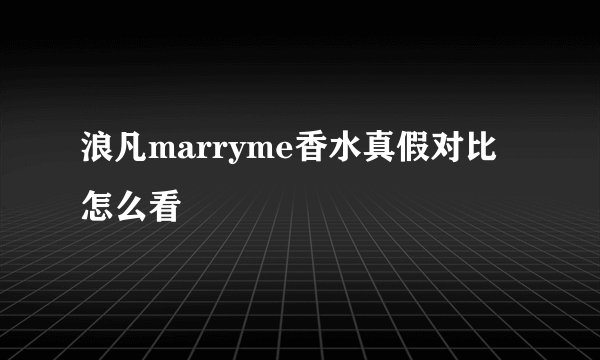 浪凡marryme香水真假对比怎么看