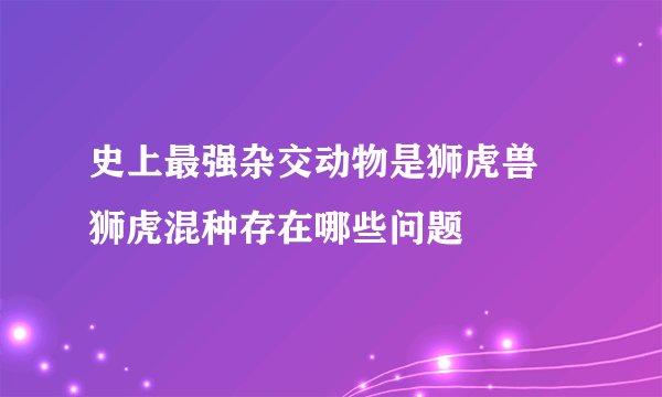 史上最强杂交动物是狮虎兽 狮虎混种存在哪些问题