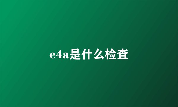 e4a是什么检查
