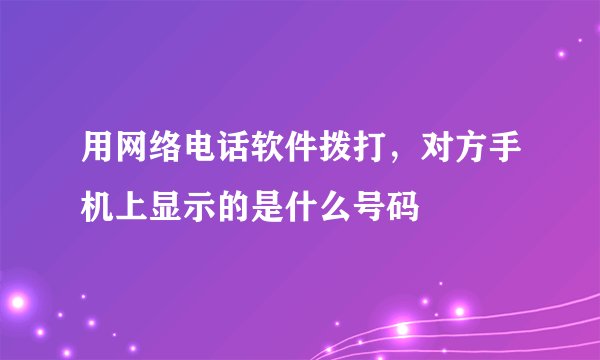 用网络电话软件拨打，对方手机上显示的是什么号码
