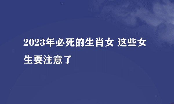 2023年必死的生肖女 这些女生要注意了