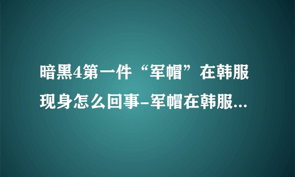 暗黑4第一件“军帽”在韩服现身怎么回事-军帽在韩服现身事件解析